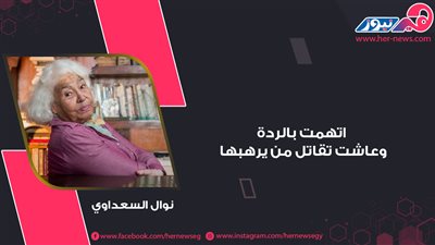 «أفكاري حية لا تموت».. نوال السعداوي اتهمت بالردة وعاشت تقاتل من يرهبها