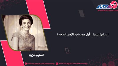 أيقونة نضال.. السفيرة عزيزة أول مصرية في الأمم المتحدة