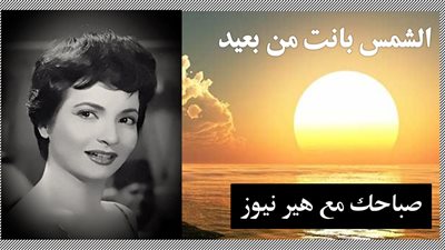 صباحك مع «هير نيوز» | «الشمس بانت من بعيد» لشادية