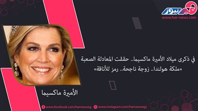 في ذكرى ميلاد الأميرة ماكسيما.. حققت المعادلة الصعبة «ملكة هولندا.. زوجة ناجحة.. رمز للأناقة»