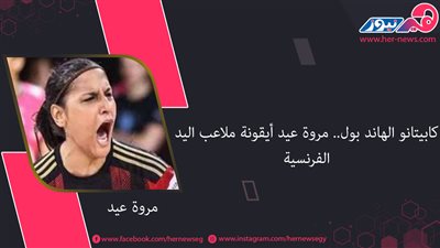 كابيتانو الهاند بول.. مروة عيد أيقونة ملاعب اليد الفرنسية